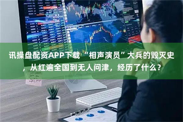 讯操盘配资APP下载 “相声演员”大兵的毁灭史，从红遍全国到无人问津，经历了什么？
