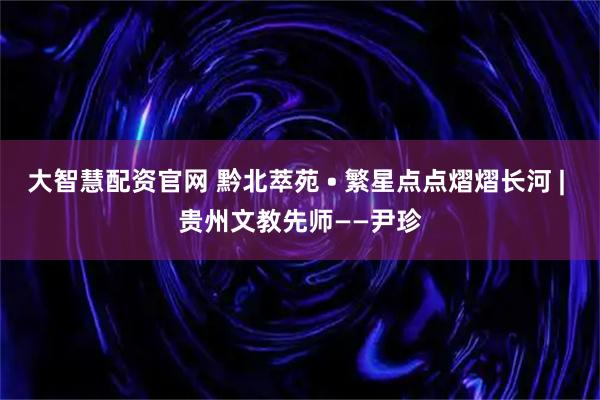 大智慧配资官网 黔北萃苑 • 繁星点点熠熠长河 | 贵州文教先师——尹珍