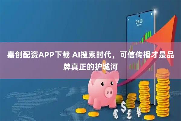 嘉创配资APP下载 AI搜索时代，可信传播才是品牌真正的护城河