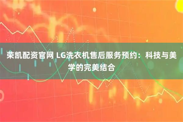 荣凯配资官网 LG洗衣机售后服务预约：科技与美学的完美结合