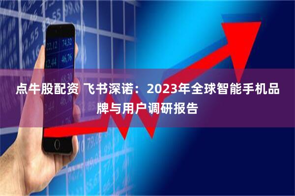 点牛股配资 飞书深诺：2023年全球智能手机品牌与用户调研报告