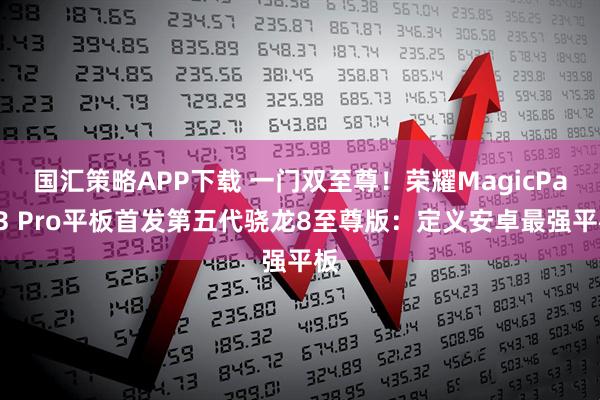 国汇策略APP下载 一门双至尊！荣耀MagicPad3 Pro平板首发第五代骁龙8至尊版：定义安卓最强平板