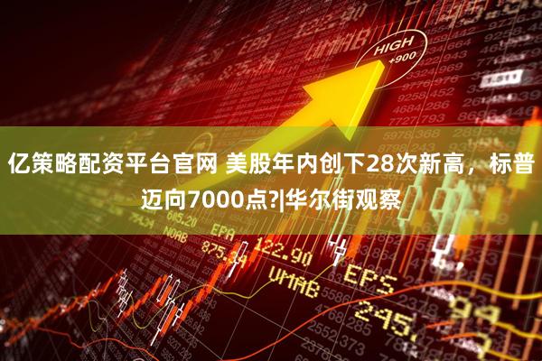 亿策略配资平台官网 美股年内创下28次新高，标普迈向7000点?|华尔街观察