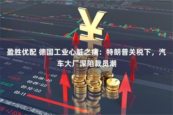 盈胜优配 德国工业心脏之痛：特朗普关税下，汽车大厂深陷裁员潮