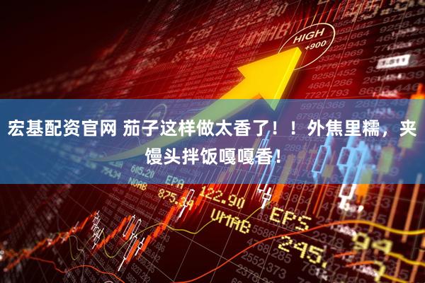 宏基配资官网 茄子这样做太香了！！外焦里糯，夹馒头拌饭嘎嘎香！