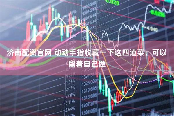 济南配资官网 动动手指收藏一下这四道菜，可以留着自己做