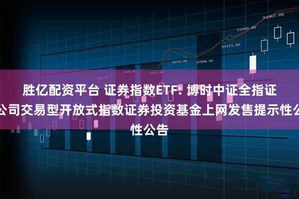 胜亿配资平台 证券指数ETF: 博时中证全指证券公司交易型开放式指数证券投资基金上网发售提示性公告