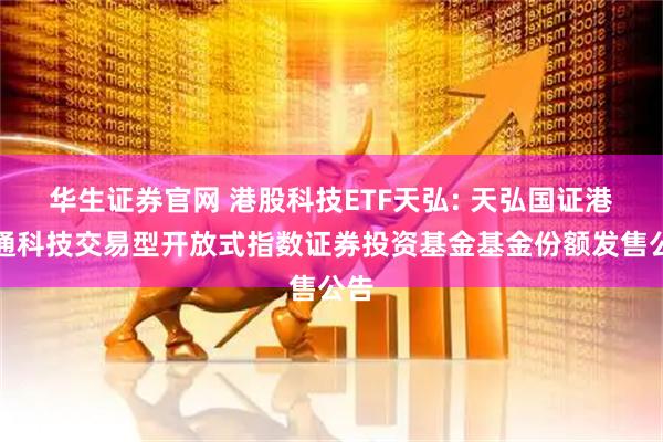华生证券官网 港股科技ETF天弘: 天弘国证港股通科技交易型开放式指数证券投资基金基金份额发售公告