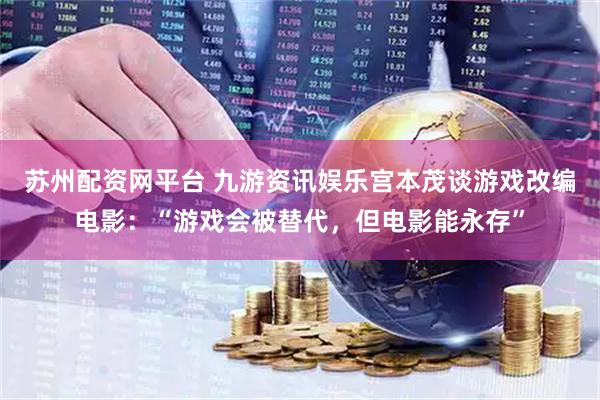 苏州配资网平台 九游资讯娱乐宫本茂谈游戏改编电影：“游戏会被替代，但电影能永存”