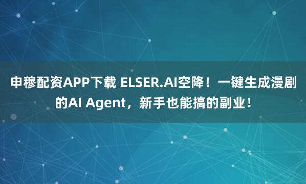 申穆配资APP下载 ELSER.AI空降！一键生成漫剧的AI Agent，新手也能搞的副业！