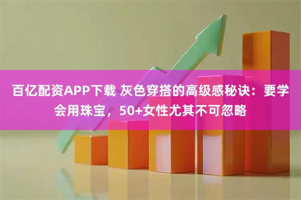 百亿配资APP下载 灰色穿搭的高级感秘诀：要学会用珠宝，50+女性尤其不可忽略