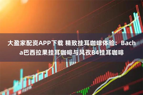 大盈家配资APP下载 精致挂耳咖啡体验：Bacha巴西拉果挂耳咖啡与风孜B4挂耳咖啡