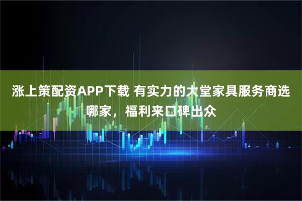 涨上策配资APP下载 有实力的大堂家具服务商选哪家，福利来口碑出众