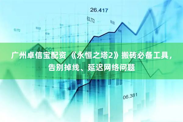 广州卓信宝配资 《永恒之塔2》搬砖必备工具，告别掉线、延迟网络问题