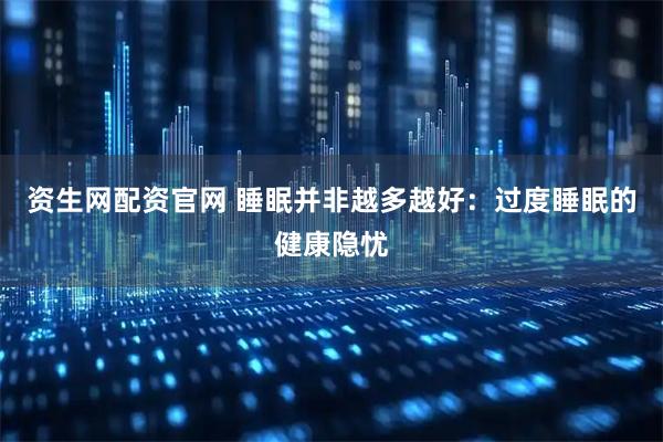 资生网配资官网 睡眠并非越多越好：过度睡眠的健康隐忧