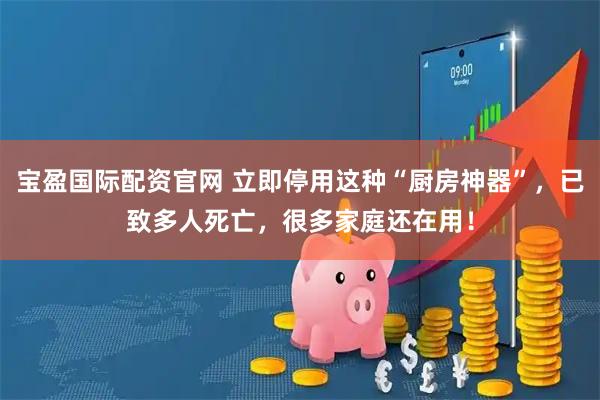 宝盈国际配资官网 立即停用这种“厨房神器”，已致多人死亡，很多家庭还在用！