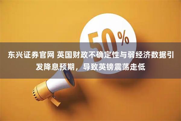 东兴证券官网 英国财政不确定性与弱经济数据引发降息预期，导致英镑震荡走低