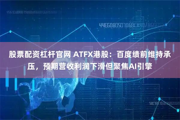 股票配资杠杆官网 ATFX港股：百度绩前维持承压，预期营收利润下滑但聚焦AI引擎