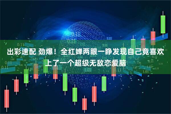 出彩速配 劲爆！全红婵两眼一睁发现自己竟喜欢上了一个超级无敌恋爱脑