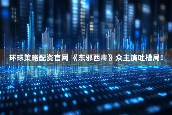 环球策略配资官网 《东邪西毒》众主演吐槽局！