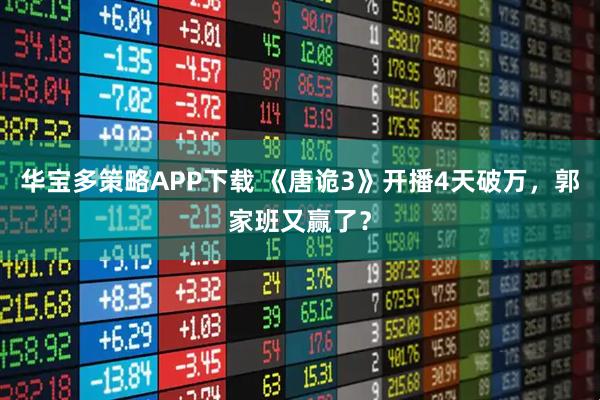 华宝多策略APP下载 《唐诡3》开播4天破万，郭家班又赢了？