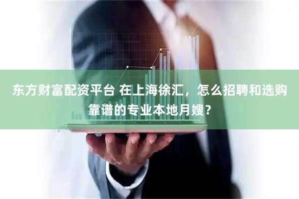 东方财富配资平台 在上海徐汇，怎么招聘和选购靠谱的专业本地月嫂？