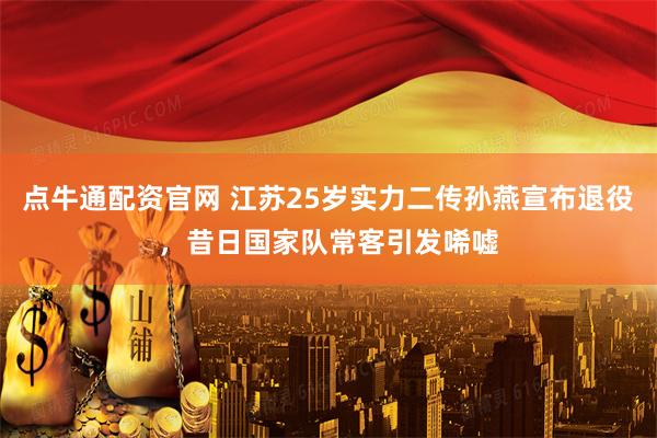 点牛通配资官网 江苏25岁实力二传孙燕宣布退役，昔日国家队常客引发唏嘘
