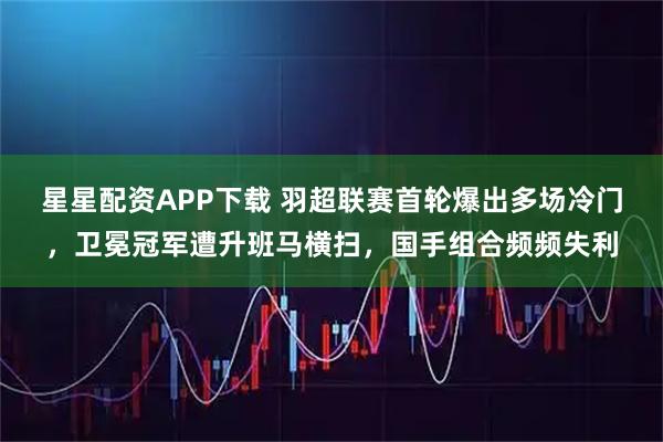 星星配资APP下载 羽超联赛首轮爆出多场冷门，卫冕冠军遭升班马横扫，国手组合频频失利