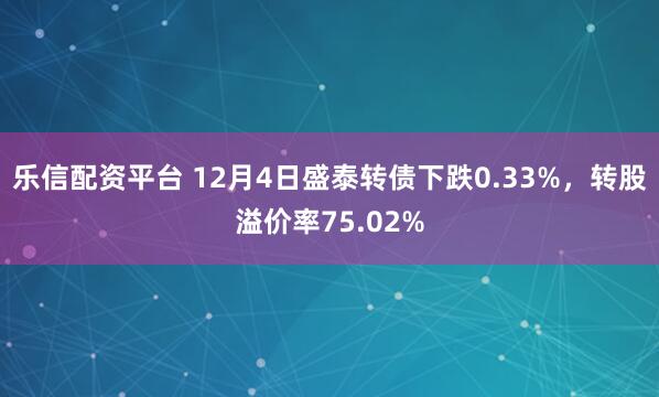 乐信配资平台 12月4日盛泰转债下跌0.33%，转股溢价率75.02%