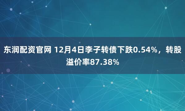 东润配资官网 12月4日李子转债下跌0.54%，转股溢价率87.38%