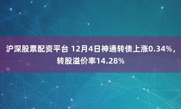 沪深股票配资平台 12月4日神通转债上涨0.34%，转股溢价率14.28%
