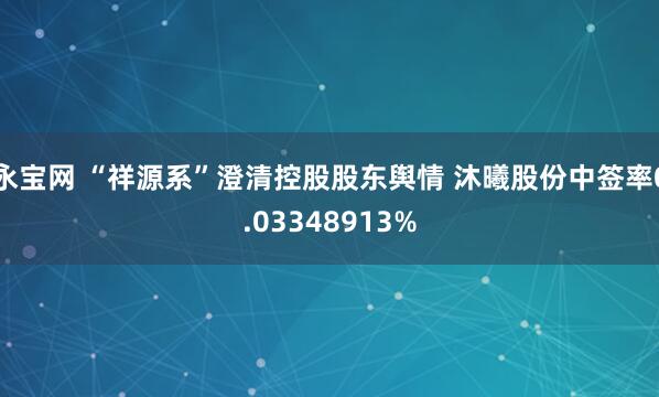 永宝网 “祥源系”澄清控股股东舆情 沐曦股份中签率0.03348913%