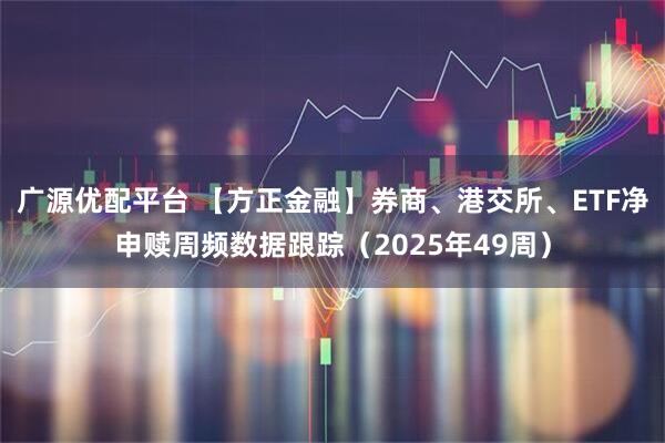 广源优配平台 【方正金融】券商、港交所、ETF净申赎周频数据跟踪（2025年49周）