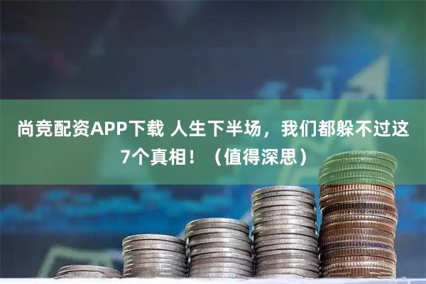 尚竞配资APP下载 人生下半场，我们都躲不过这7个真相！（值得深思）