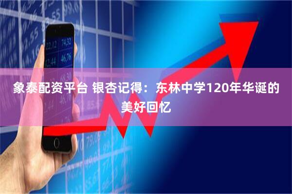 象泰配资平台 银杏记得：东林中学120年华诞的美好回忆