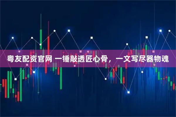粤友配资官网 一锤敲透匠心骨，一文写尽器物魂