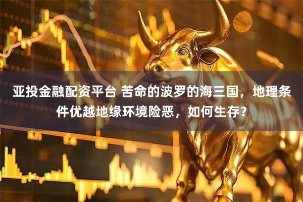 亚投金融配资平台 苦命的波罗的海三国，地理条件优越地缘环境险恶，如何生存？