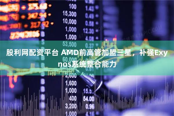 股利网配资平台 AMD前高管加盟三星，补强Exynos系统整合能力