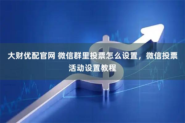 大财优配官网 微信群里投票怎么设置，微信投票活动设置教程
