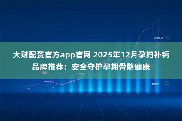 大财配资官方app官网 2025年12月孕妇补钙品牌推荐：安全守护孕期骨骼健康