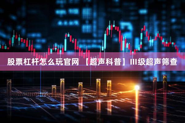 股票杠杆怎么玩官网 【超声科普】Ⅲ级超声筛查