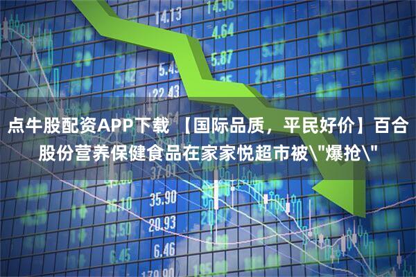 点牛股配资APP下载 【国际品质，平民好价】百合股份营养保健食品在家家悦超市被＂爆抢＂