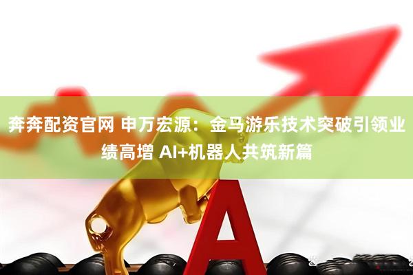 奔奔配资官网 申万宏源：金马游乐技术突破引领业绩高增 AI+机器人共筑新篇