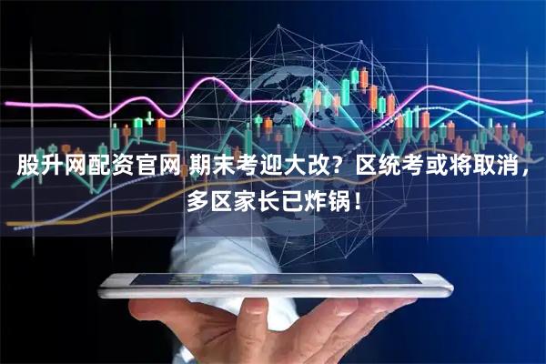 股升网配资官网 期末考迎大改？区统考或将取消，多区家长已炸锅！
