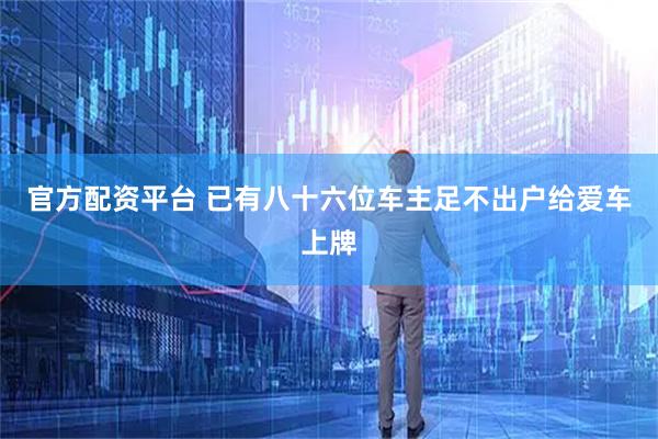 官方配资平台 已有八十六位车主足不出户给爱车上牌