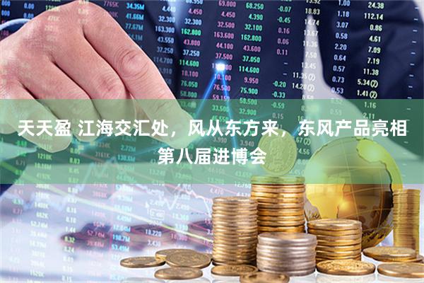 天天盈 江海交汇处，风从东方来，东风产品亮相第八届进博会