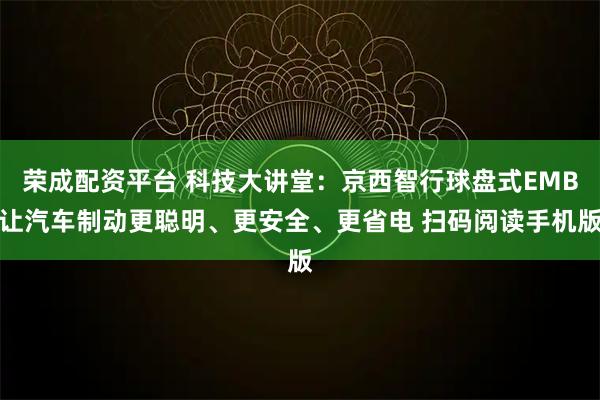 荣成配资平台 科技大讲堂：京西智行球盘式EMB让汽车制动更聪明、更安全、更省电 扫码阅读手机版