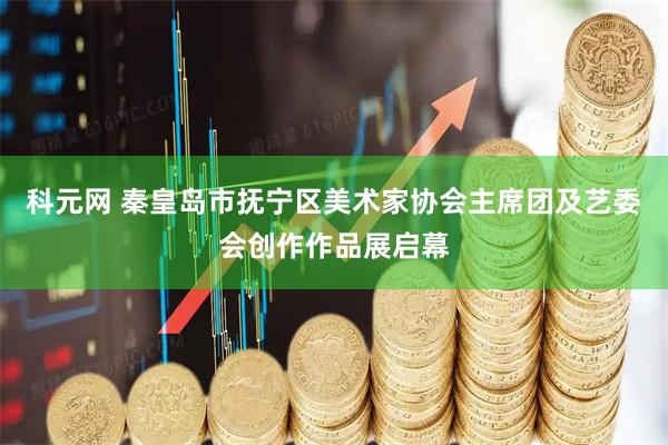 科元网 秦皇岛市抚宁区美术家协会主席团及艺委会创作作品展启幕
