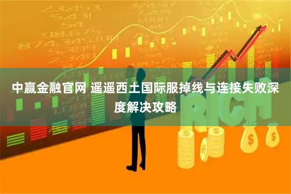 中赢金融官网 遥遥西土国际服掉线与连接失败深度解决攻略