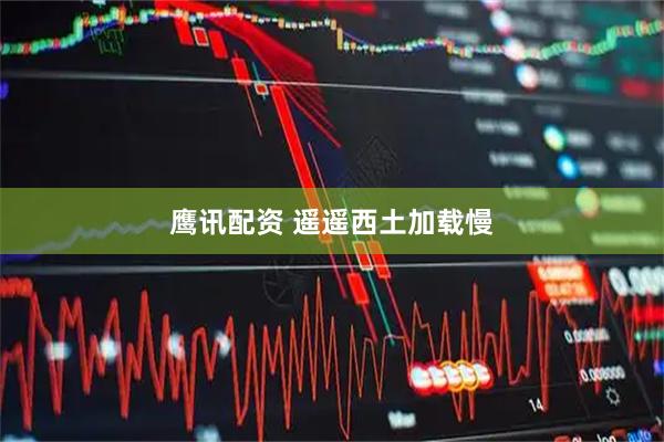 鹰讯配资 遥遥西土加载慢